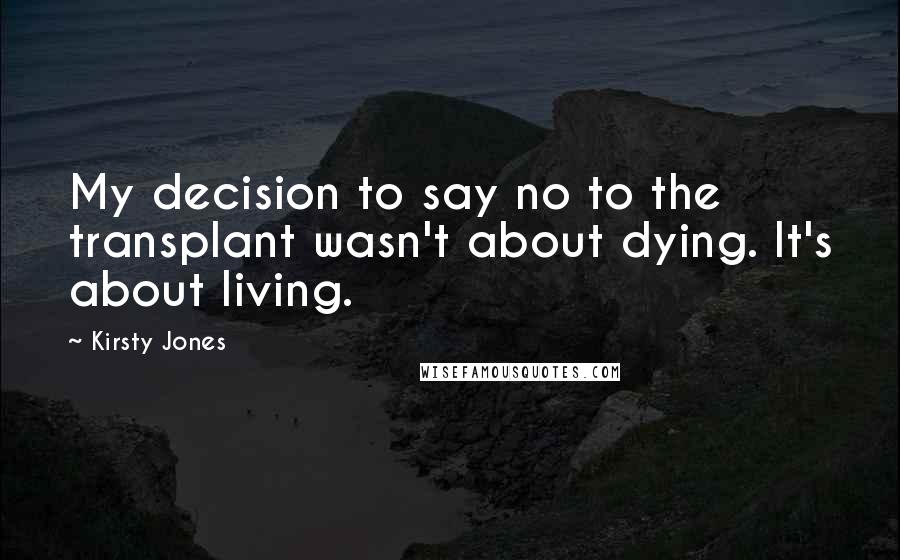 Kirsty Jones Quotes: My decision to say no to the transplant wasn't about dying. It's about living.
