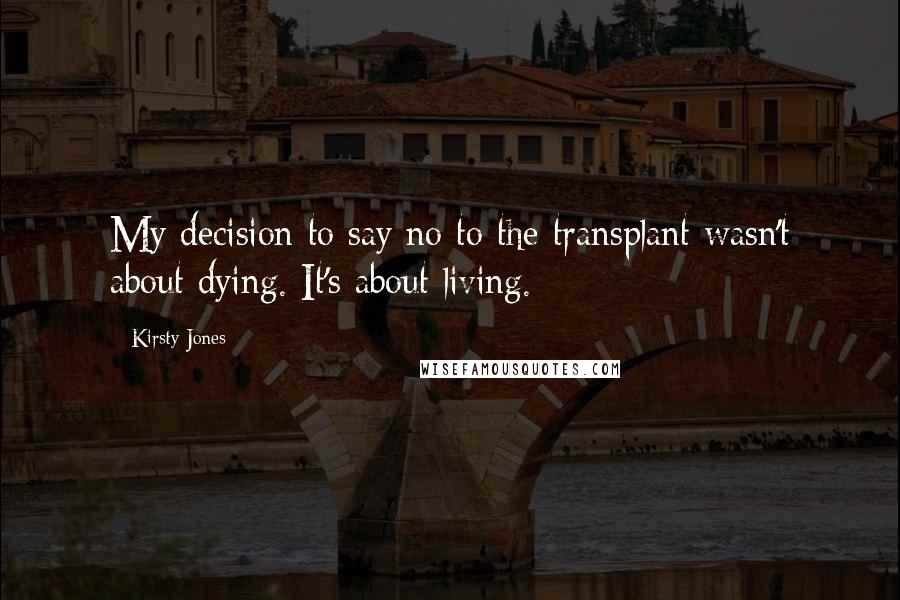 Kirsty Jones Quotes: My decision to say no to the transplant wasn't about dying. It's about living.