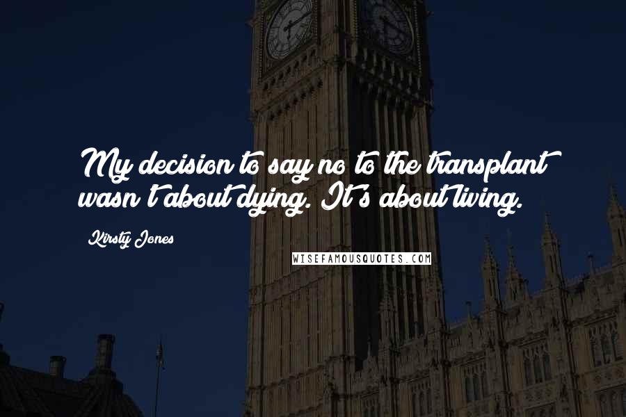 Kirsty Jones Quotes: My decision to say no to the transplant wasn't about dying. It's about living.