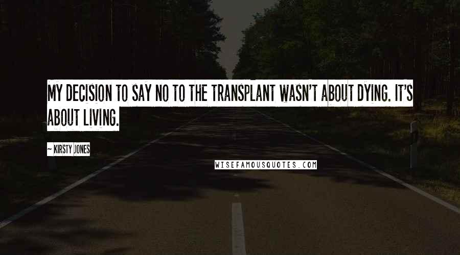 Kirsty Jones Quotes: My decision to say no to the transplant wasn't about dying. It's about living.