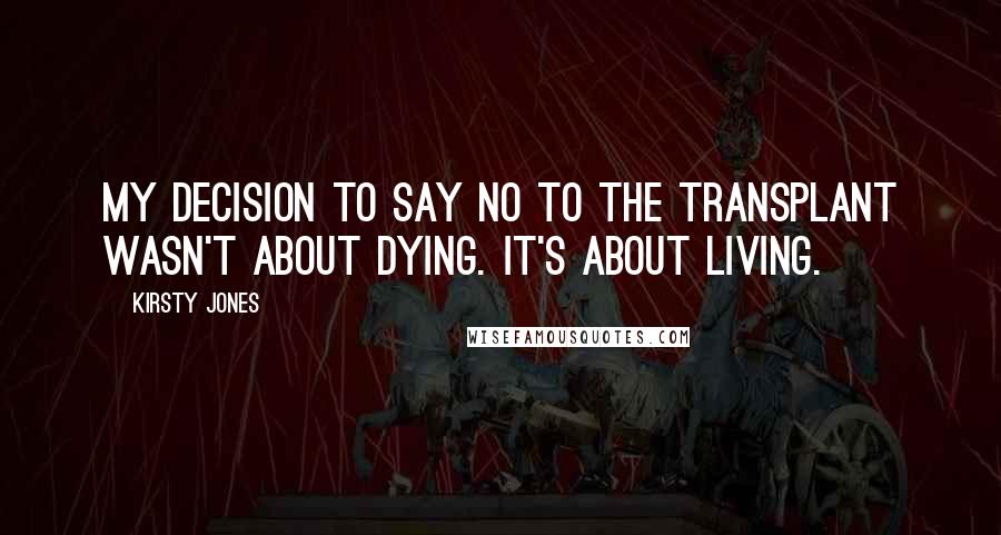 Kirsty Jones Quotes: My decision to say no to the transplant wasn't about dying. It's about living.