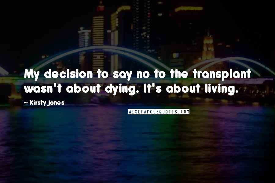 Kirsty Jones Quotes: My decision to say no to the transplant wasn't about dying. It's about living.