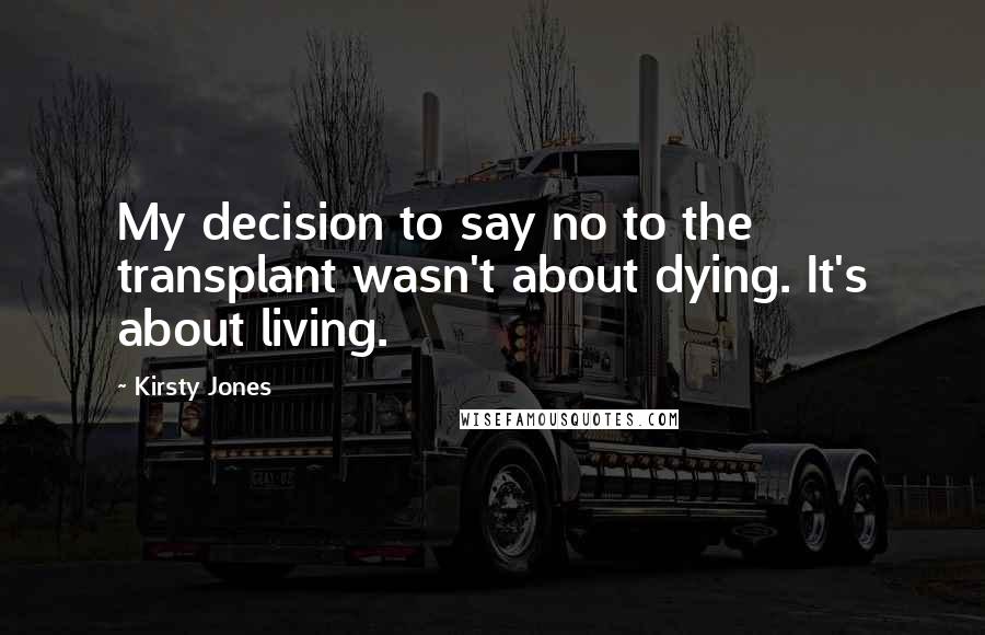 Kirsty Jones Quotes: My decision to say no to the transplant wasn't about dying. It's about living.