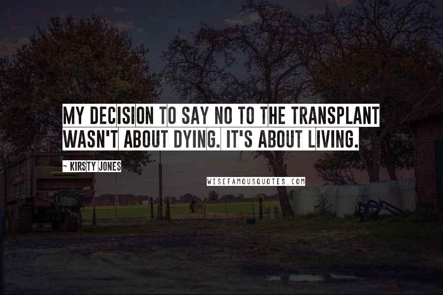 Kirsty Jones Quotes: My decision to say no to the transplant wasn't about dying. It's about living.