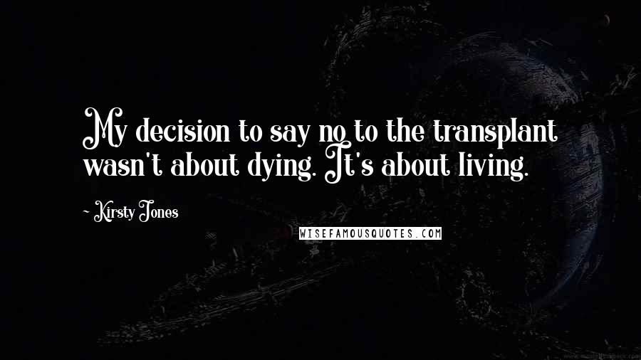 Kirsty Jones Quotes: My decision to say no to the transplant wasn't about dying. It's about living.