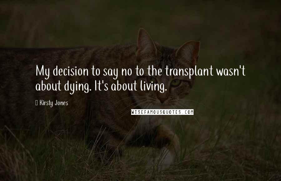 Kirsty Jones Quotes: My decision to say no to the transplant wasn't about dying. It's about living.