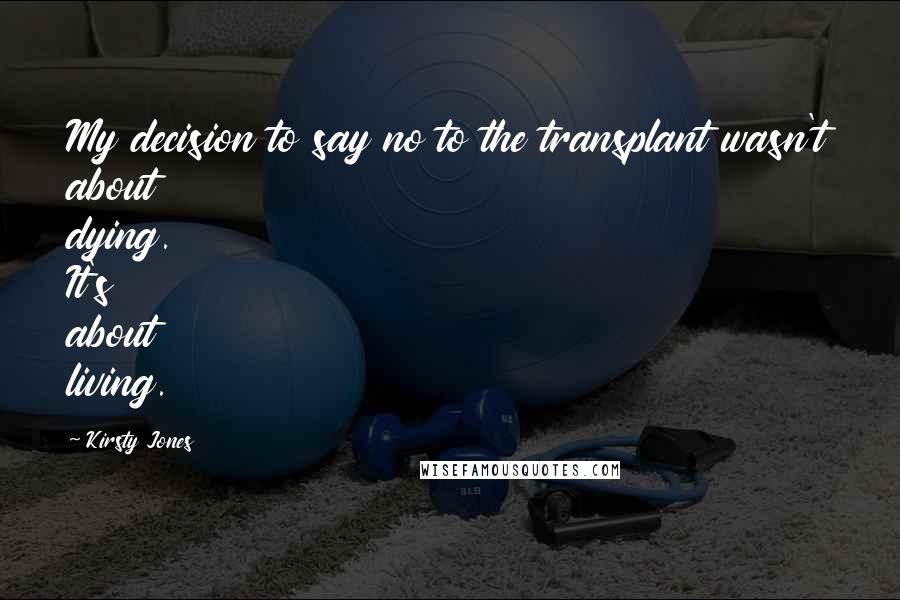 Kirsty Jones Quotes: My decision to say no to the transplant wasn't about dying. It's about living.