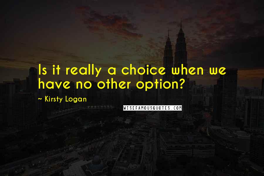 Kirsty Logan Quotes: Is it really a choice when we have no other option?