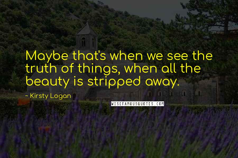 Kirsty Logan Quotes: Maybe that's when we see the truth of things, when all the beauty is stripped away.