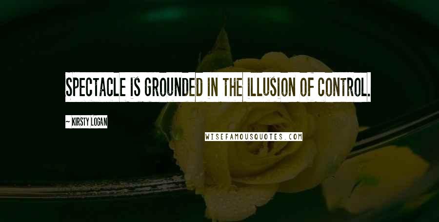 Kirsty Logan Quotes: Spectacle is grounded in the illusion of control.