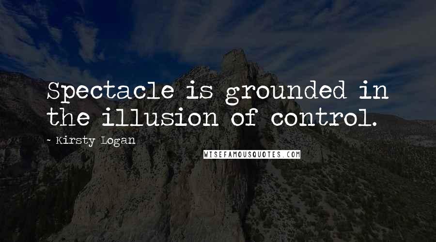 Kirsty Logan Quotes: Spectacle is grounded in the illusion of control.