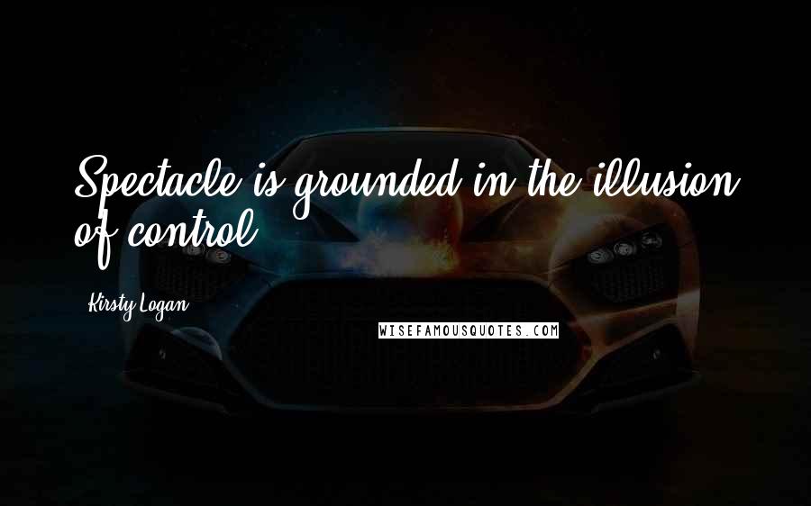 Kirsty Logan Quotes: Spectacle is grounded in the illusion of control.