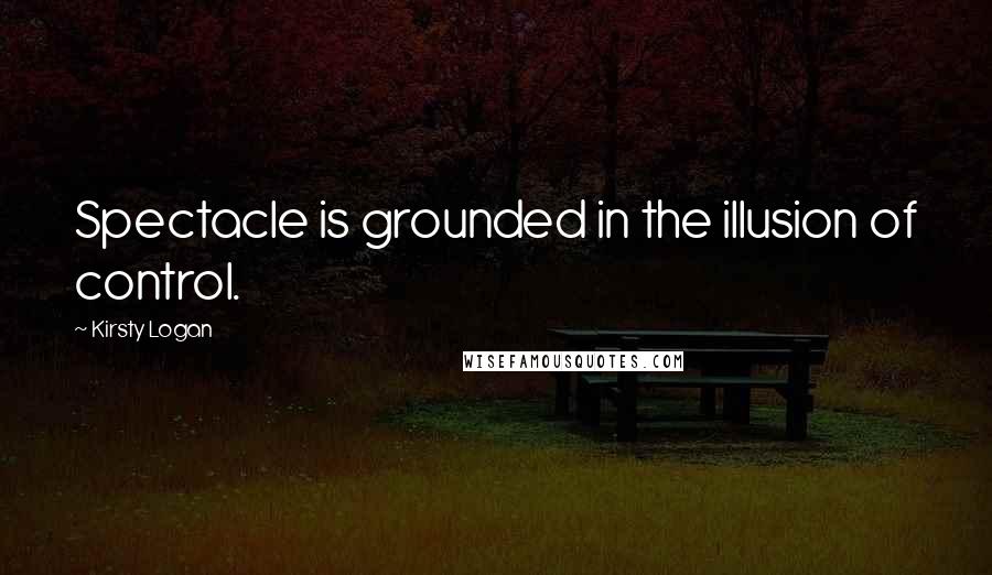 Kirsty Logan Quotes: Spectacle is grounded in the illusion of control.