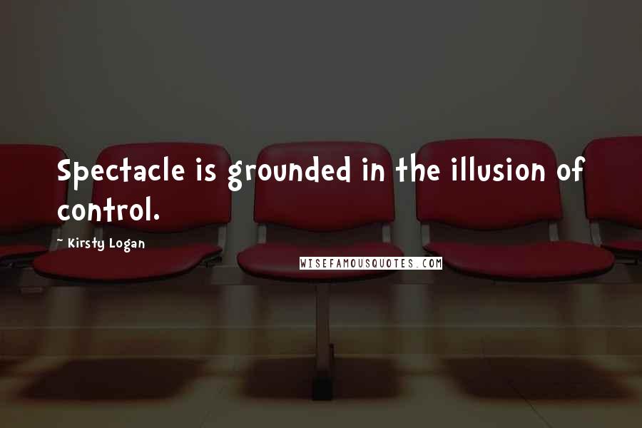 Kirsty Logan Quotes: Spectacle is grounded in the illusion of control.