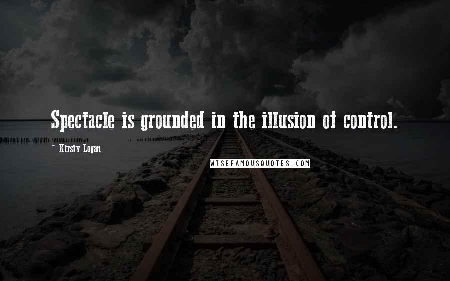 Kirsty Logan Quotes: Spectacle is grounded in the illusion of control.