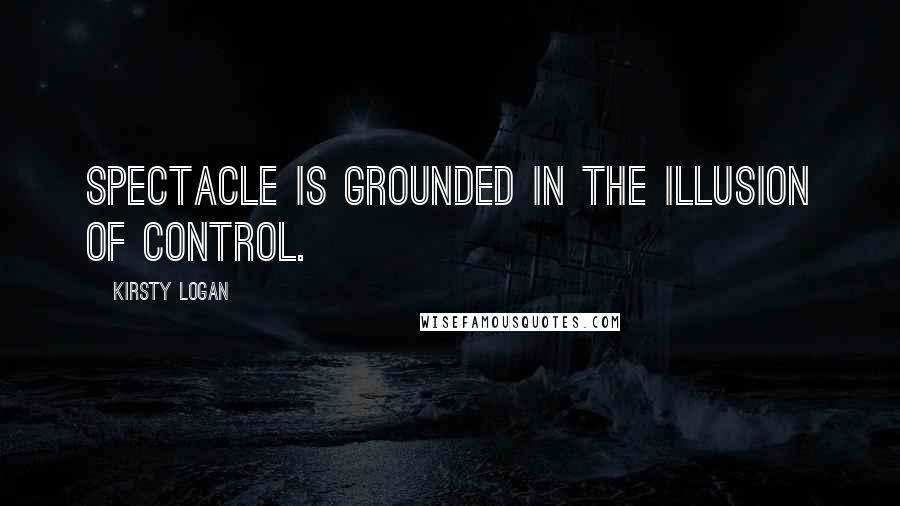 Kirsty Logan Quotes: Spectacle is grounded in the illusion of control.