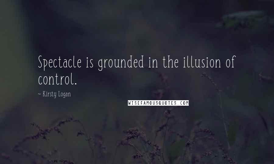 Kirsty Logan Quotes: Spectacle is grounded in the illusion of control.