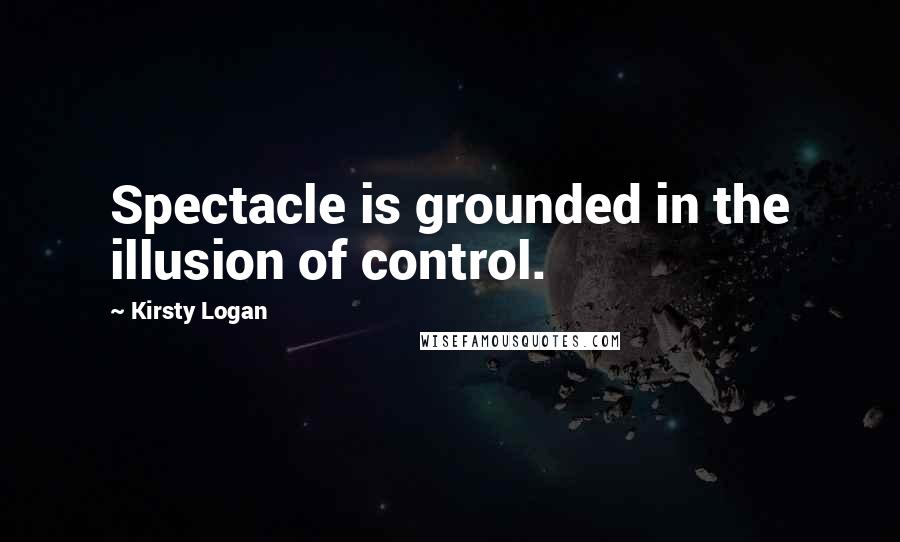 Kirsty Logan Quotes: Spectacle is grounded in the illusion of control.