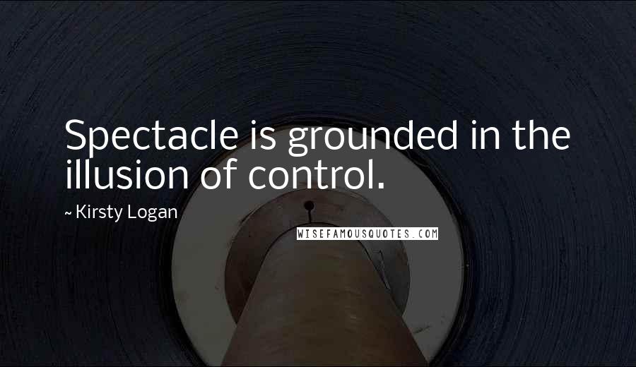 Kirsty Logan Quotes: Spectacle is grounded in the illusion of control.