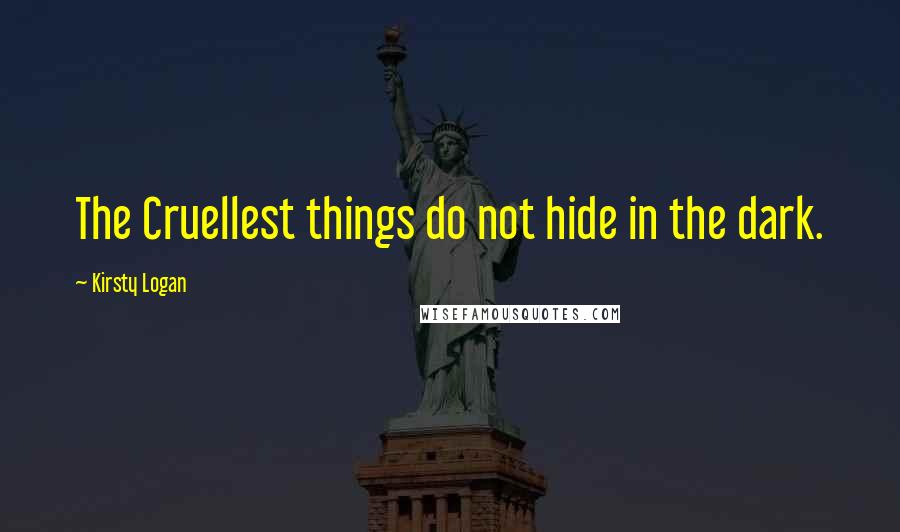 Kirsty Logan Quotes: The Cruellest things do not hide in the dark.
