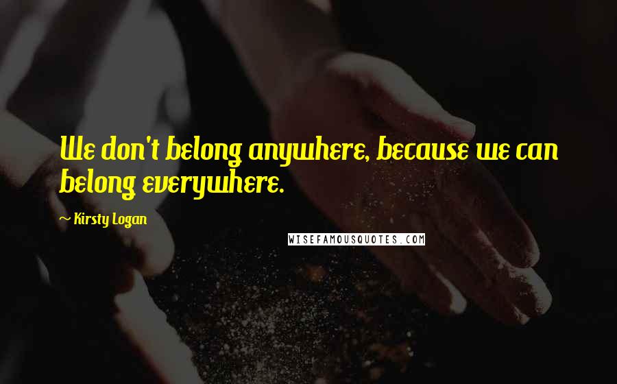 Kirsty Logan Quotes: We don't belong anywhere, because we can belong everywhere.