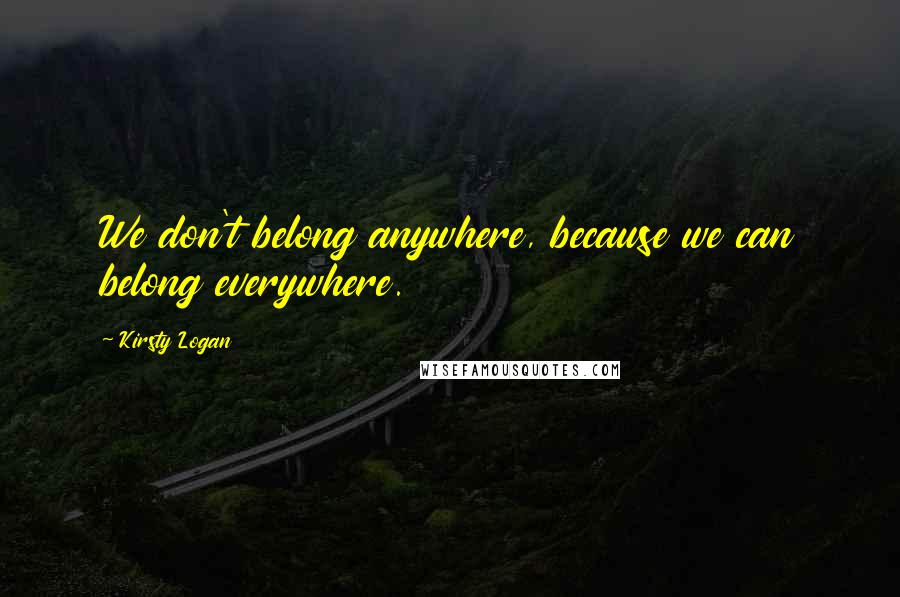 Kirsty Logan Quotes: We don't belong anywhere, because we can belong everywhere.