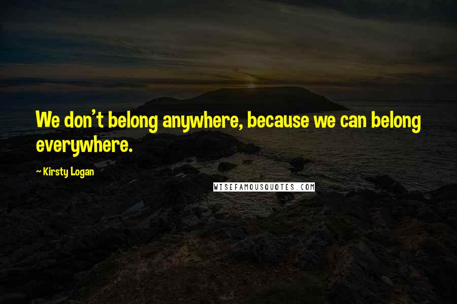 Kirsty Logan Quotes: We don't belong anywhere, because we can belong everywhere.