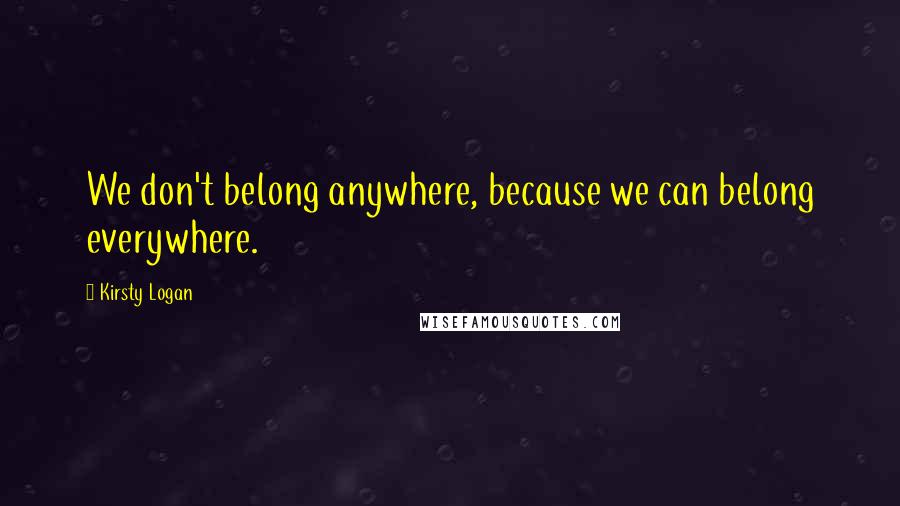 Kirsty Logan Quotes: We don't belong anywhere, because we can belong everywhere.