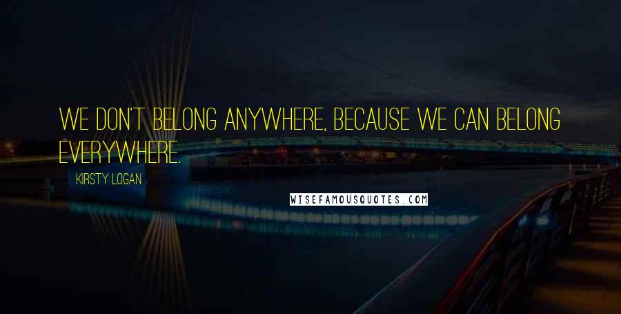 Kirsty Logan Quotes: We don't belong anywhere, because we can belong everywhere.