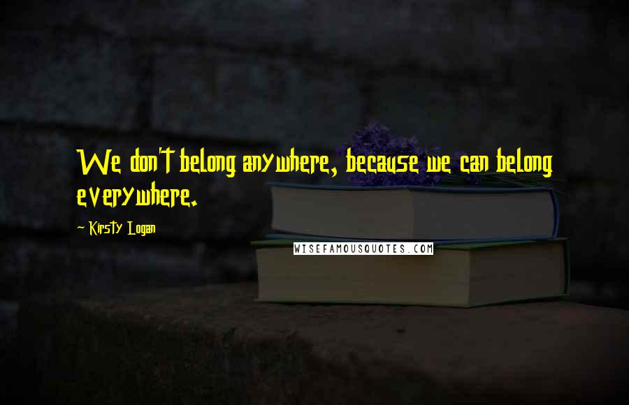 Kirsty Logan Quotes: We don't belong anywhere, because we can belong everywhere.
