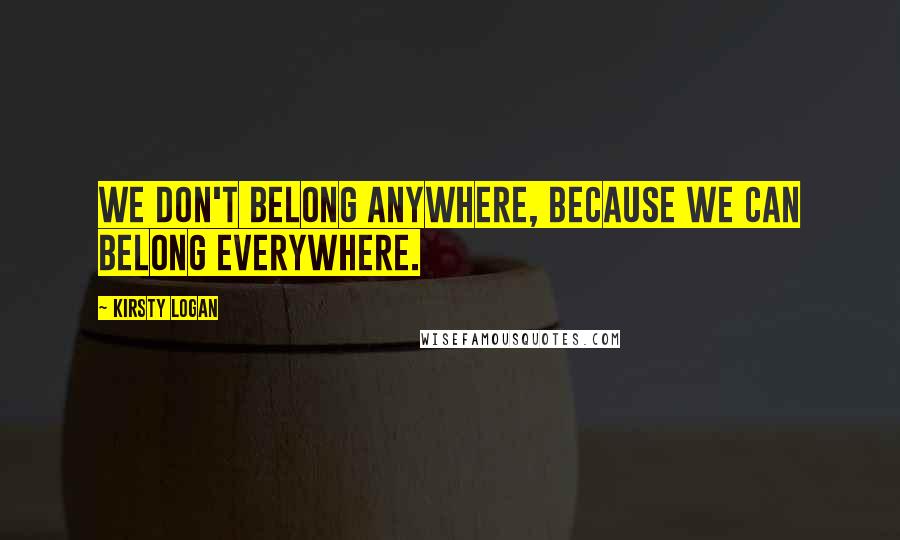 Kirsty Logan Quotes: We don't belong anywhere, because we can belong everywhere.