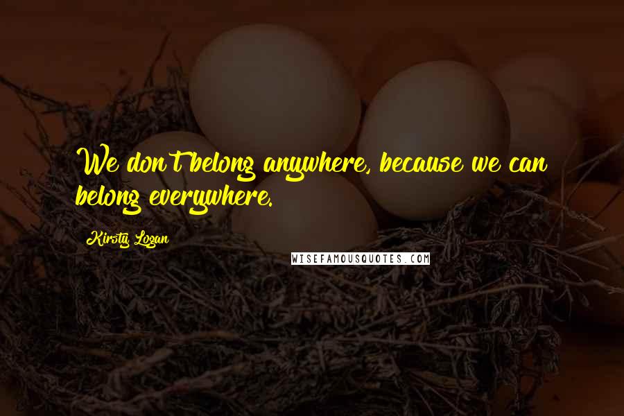 Kirsty Logan Quotes: We don't belong anywhere, because we can belong everywhere.