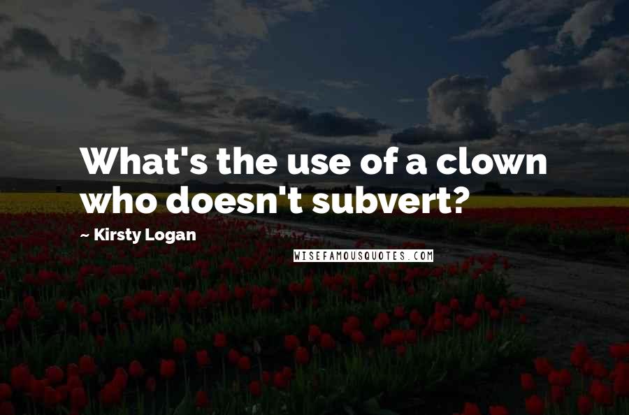 Kirsty Logan Quotes: What's the use of a clown who doesn't subvert?
