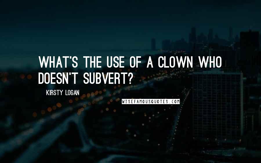Kirsty Logan Quotes: What's the use of a clown who doesn't subvert?