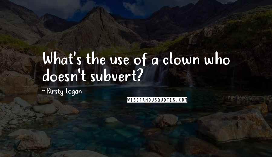 Kirsty Logan Quotes: What's the use of a clown who doesn't subvert?