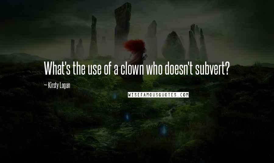 Kirsty Logan Quotes: What's the use of a clown who doesn't subvert?