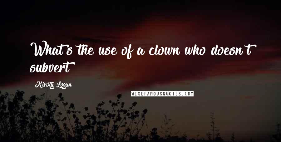 Kirsty Logan Quotes: What's the use of a clown who doesn't subvert?