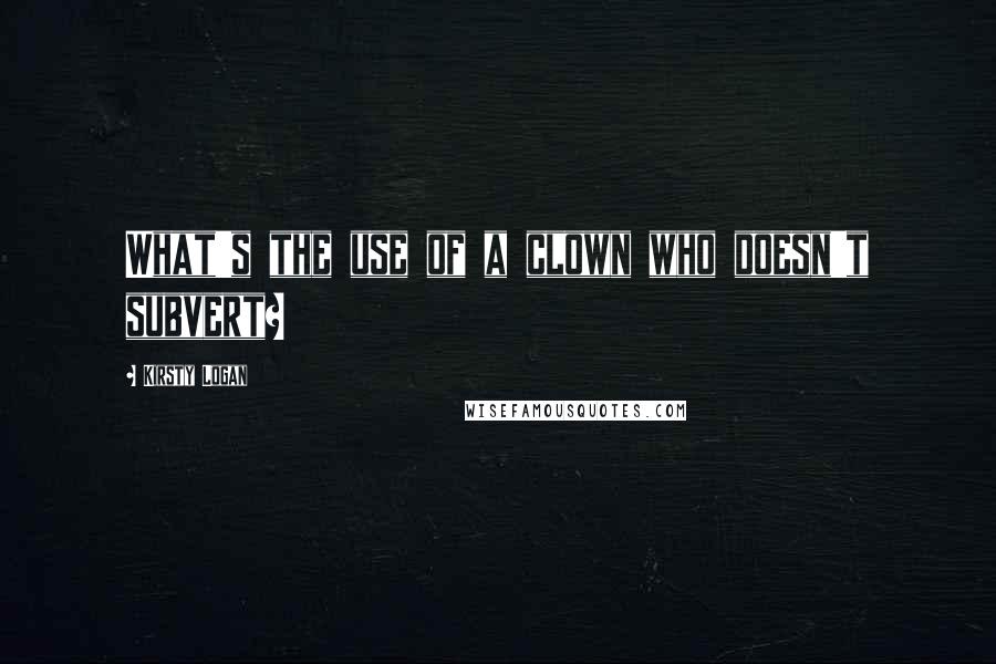 Kirsty Logan Quotes: What's the use of a clown who doesn't subvert?