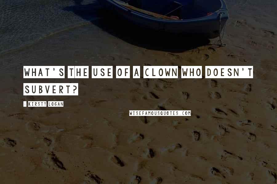 Kirsty Logan Quotes: What's the use of a clown who doesn't subvert?