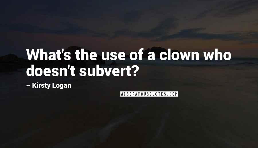 Kirsty Logan Quotes: What's the use of a clown who doesn't subvert?