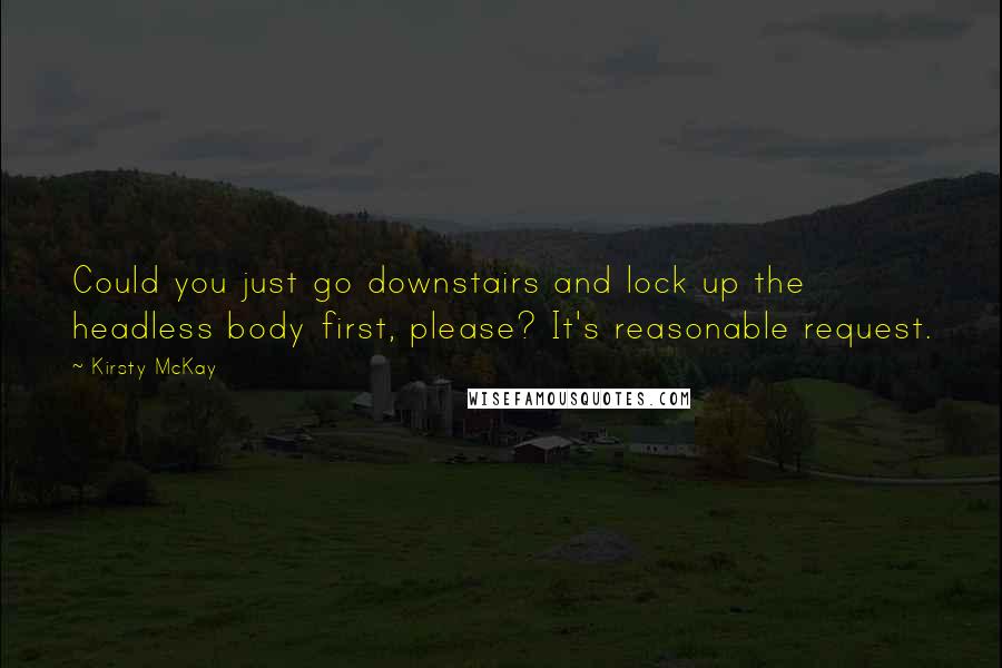 Kirsty McKay Quotes: Could you just go downstairs and lock up the headless body first, please? It's reasonable request.