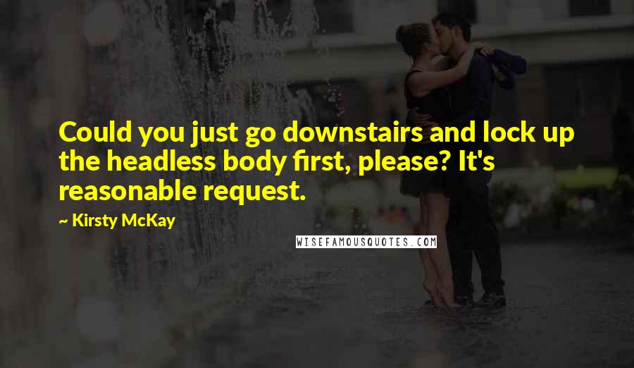 Kirsty McKay Quotes: Could you just go downstairs and lock up the headless body first, please? It's reasonable request.