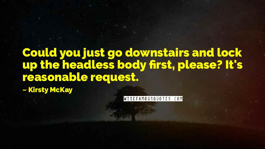 Kirsty McKay Quotes: Could you just go downstairs and lock up the headless body first, please? It's reasonable request.