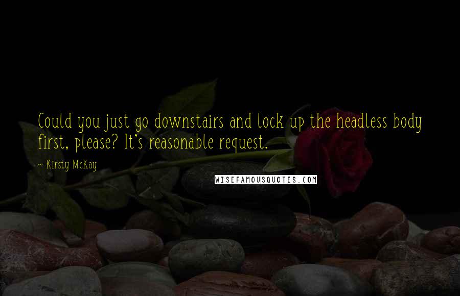 Kirsty McKay Quotes: Could you just go downstairs and lock up the headless body first, please? It's reasonable request.