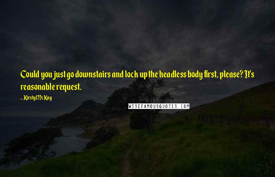 Kirsty McKay Quotes: Could you just go downstairs and lock up the headless body first, please? It's reasonable request.