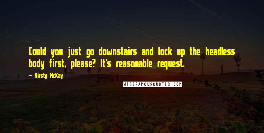 Kirsty McKay Quotes: Could you just go downstairs and lock up the headless body first, please? It's reasonable request.