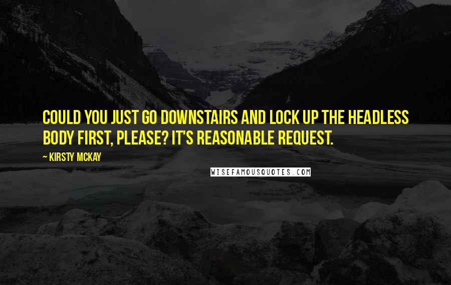 Kirsty McKay Quotes: Could you just go downstairs and lock up the headless body first, please? It's reasonable request.