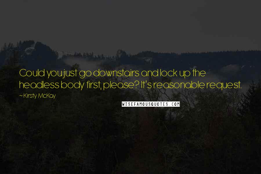 Kirsty McKay Quotes: Could you just go downstairs and lock up the headless body first, please? It's reasonable request.