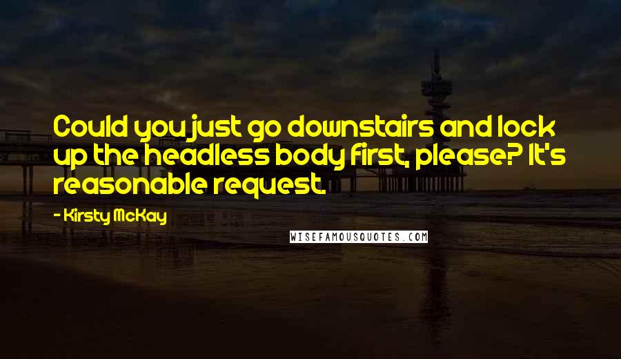 Kirsty McKay Quotes: Could you just go downstairs and lock up the headless body first, please? It's reasonable request.