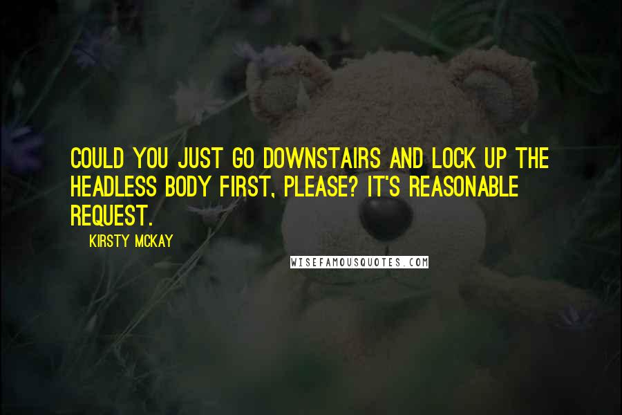 Kirsty McKay Quotes: Could you just go downstairs and lock up the headless body first, please? It's reasonable request.
